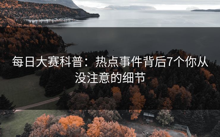 每日大赛科普：热点事件背后7个你从没注意的细节