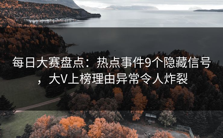 每日大赛盘点：热点事件9个隐藏信号，大V上榜理由异常令人炸裂
