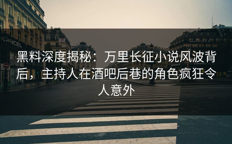 黑料深度揭秘：万里长征小说风波背后，主持人在酒吧后巷的角色疯狂令人意外