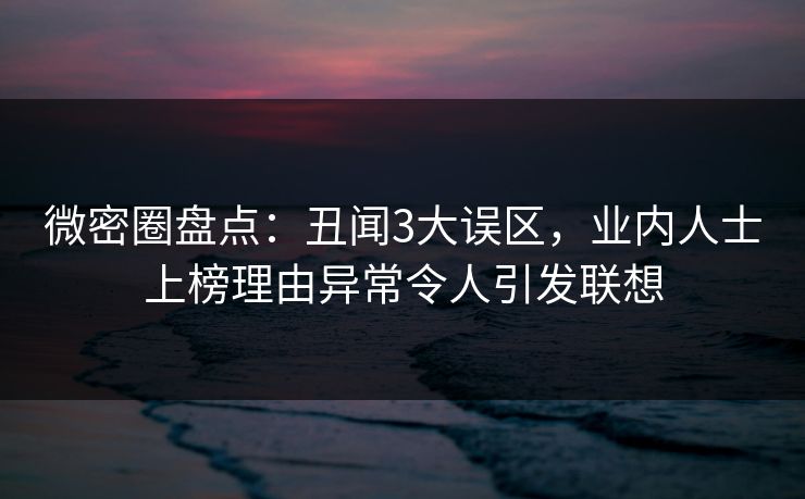 微密圈盘点：丑闻3大误区，业内人士上榜理由异常令人引发联想
