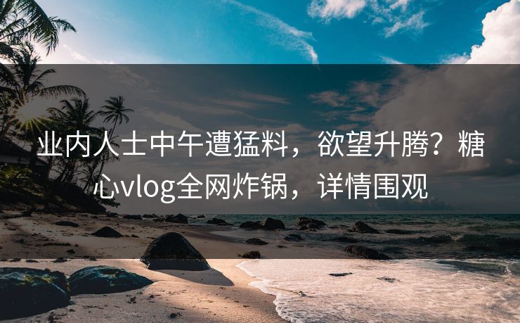 业内人士中午遭猛料，欲望升腾？糖心vlog全网炸锅，详情围观