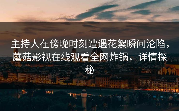 主持人在傍晚时刻遭遇花絮瞬间沦陷，蘑菇影视在线观看全网炸锅，详情探秘