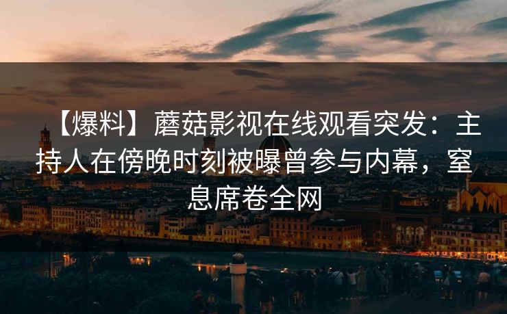 【爆料】蘑菇影视在线观看突发：主持人在傍晚时刻被曝曾参与内幕，窒息席卷全网