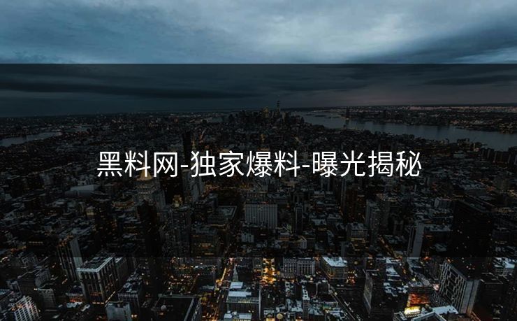 黑料网-独家爆料-曝光揭秘