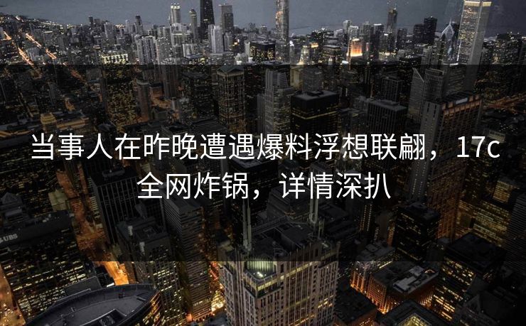 当事人在昨晚遭遇爆料浮想联翩，17c全网炸锅，详情深扒