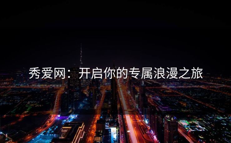 秀爱网：开启你的专属浪漫之旅