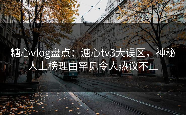 糖心vlog盘点：溏心tv3大误区，神秘人上榜理由罕见令人热议不止