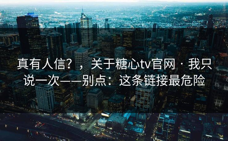 真有人信？，关于糖心tv官网 · 我只说一次——别点：这条链接最危险