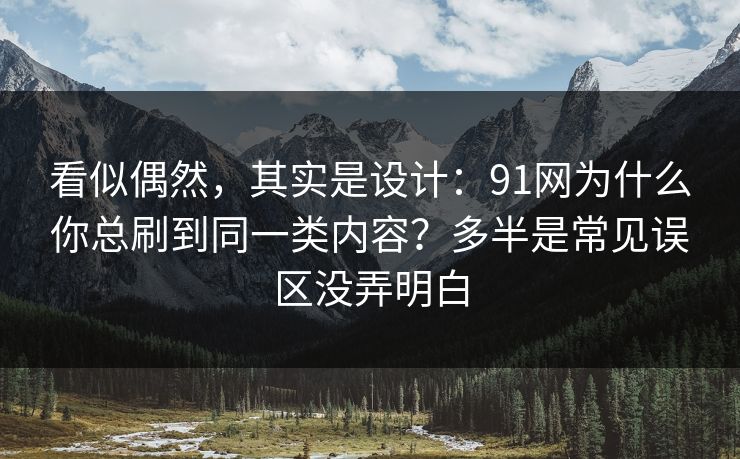看似偶然,其实是设计:91网为什么你总刷到同一类内容?多半是常见误区没弄明白 看似偶然,其实是设计:91网为什么你总刷到同一类内容?多半是常见误区没弄明白