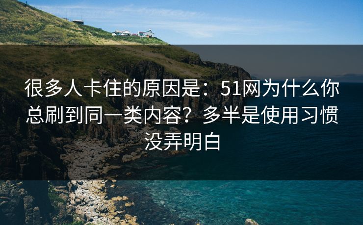 很多人卡住的原因是:51网为什么你总刷到同一类内容?多半是使用习惯没弄明白 很多人卡住的原因是:51网为什么你总刷到同一类内容?多半是使用习惯没弄明白