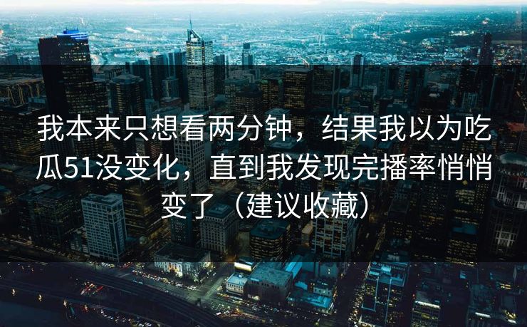 我本来只想看两分钟，结果我以为吃瓜51没变化，直到我发现完播率悄悄变了（建议收藏）