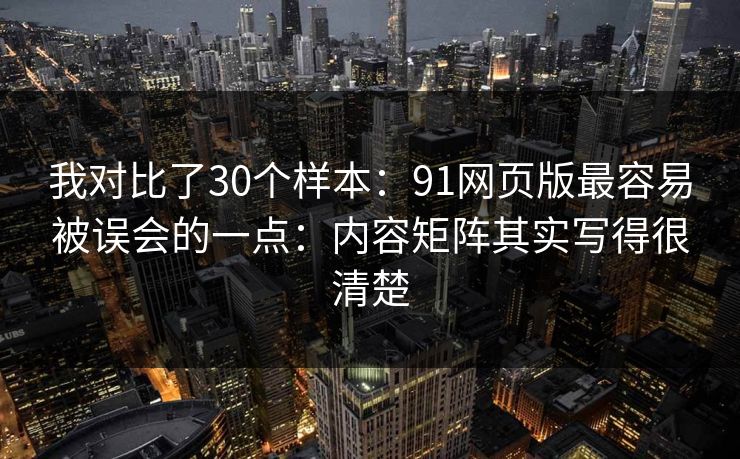 我对比了30个样本:91网页版最容易被误会的一点:内容矩阵其实写得很清楚 我对比了30个样本:91网页版最容易被误会的一点:内容矩阵其实写得很清楚