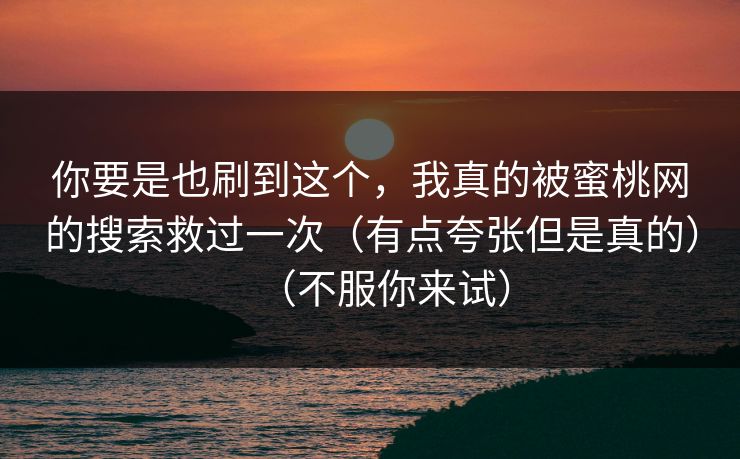 你要是也刷到这个,我真的被蜜桃网的搜索救过一次(有点夸张但是真的)(不服你来试) 你要是也刷到这个,我真的被蜜桃网的搜索救过一次(有点夸张但是真的)(不服你来试)