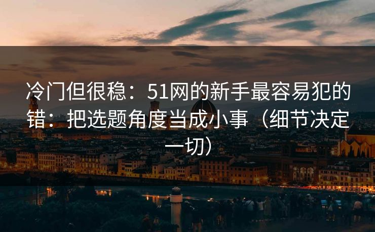 冷门但很稳：51网的新手最容易犯的错：把选题角度当成小事（细节决定一切）