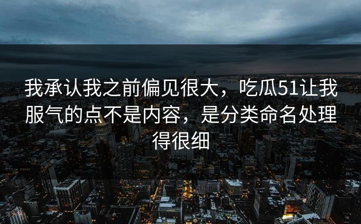 我承认我之前偏见很大,吃瓜51让我服气的点不是内容,是分类命名处理得很细 我承认我之前偏见很大,吃瓜51让我服气的点不是内容,是分类命名处理得很细