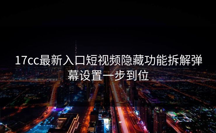 17cc最新入口短视频隐藏功能拆解弹幕设置一步到位 17cc最新入口短视频隐藏功能拆解弹幕设置一步到位
