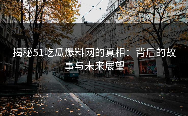 揭秘51吃瓜爆料网的真相：背后的故事与未来展望