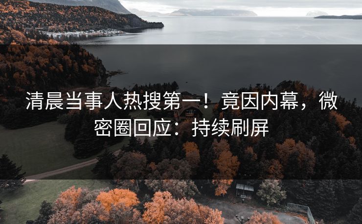 清晨当事人热搜第一！竟因内幕，微密圈回应：持续刷屏
