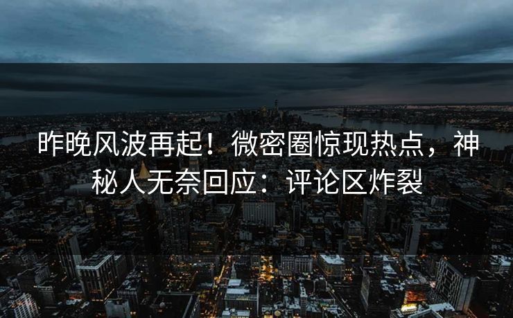 昨晚风波再起！微密圈惊现热点，神秘人无奈回应：评论区炸裂