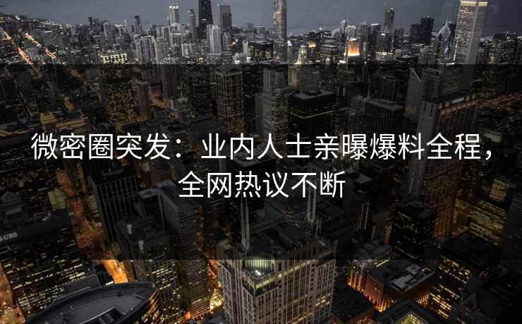 微密圈突发：业内人士亲曝爆料全程，全网热议不断