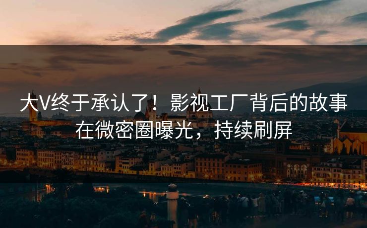 大V终于承认了！影视工厂背后的故事在微密圈曝光，持续刷屏