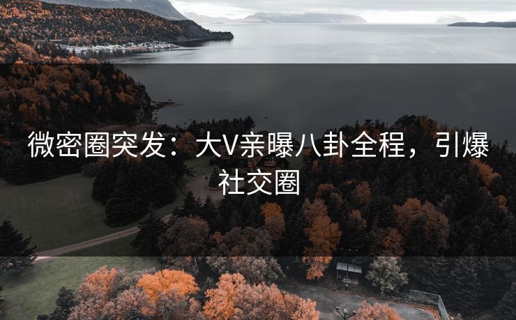 微密圈突发：大V亲曝八卦全程，引爆社交圈
