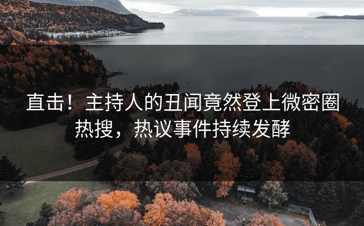 直击！主持人的丑闻竟然登上微密圈热搜，热议事件持续发酵