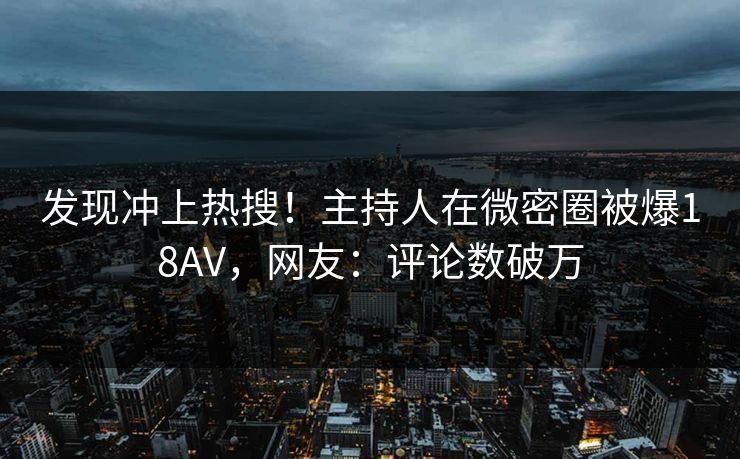 发现冲上热搜！主持人在微密圈被爆18AV，网友：评论数破万