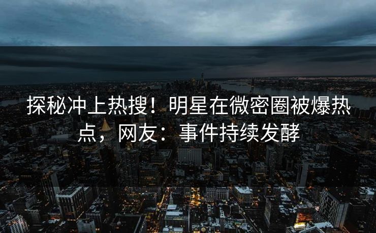 探秘冲上热搜！明星在微密圈被爆热点，网友：事件持续发酵