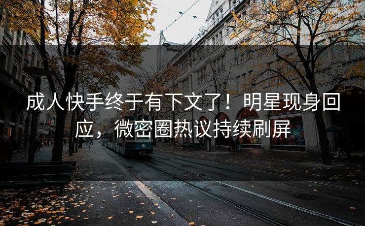 成人快手终于有下文了！明星现身回应，微密圈热议持续刷屏