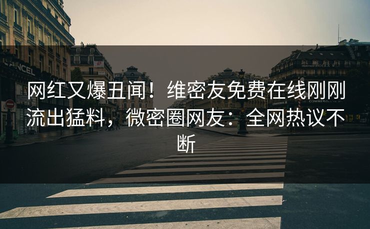 网红又爆丑闻！维密友免费在线刚刚流出猛料，微密圈网友：全网热议不断