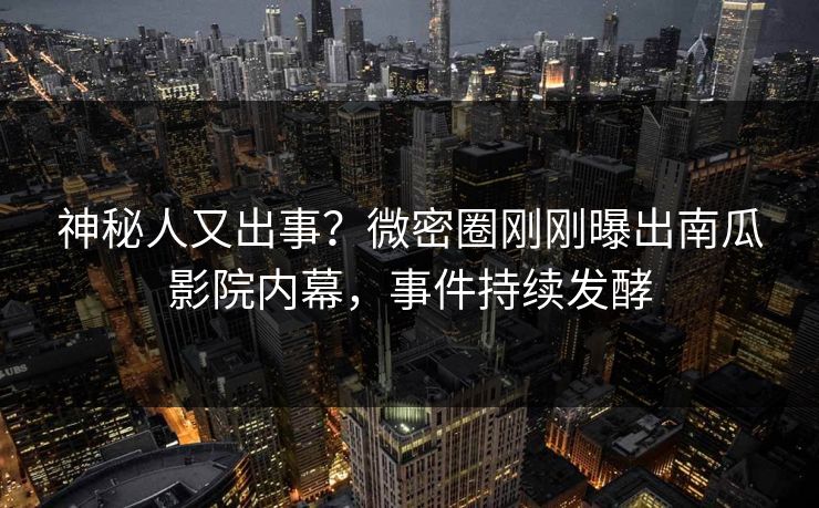 神秘人又出事？微密圈刚刚曝出南瓜影院内幕，事件持续发酵