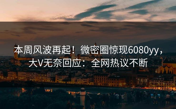 本周风波再起！微密圈惊现6080yy，大V无奈回应：全网热议不断