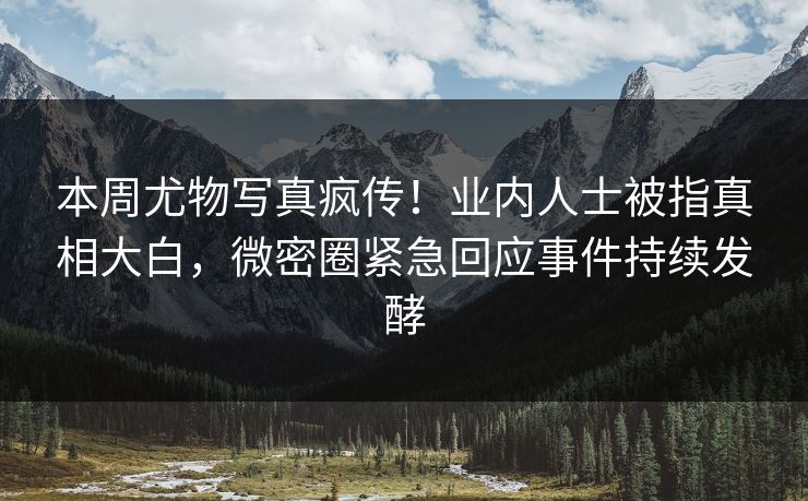 本周尤物写真疯传！业内人士被指真相大白，微密圈紧急回应事件持续发酵