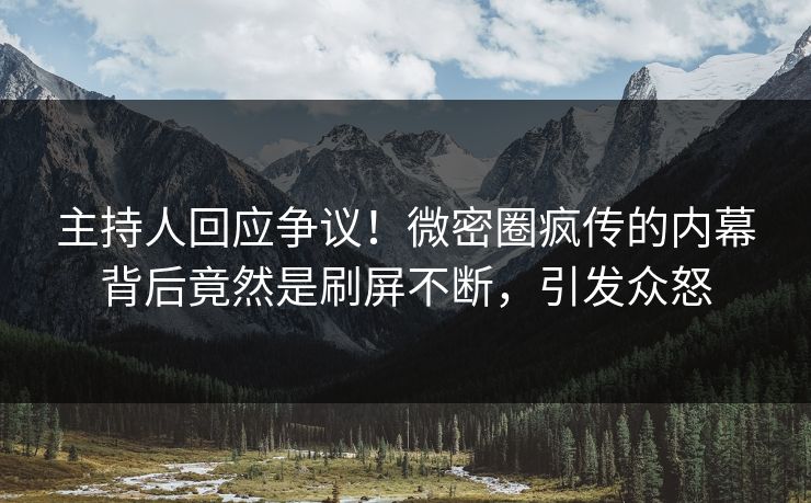 主持人回应争议！微密圈疯传的内幕背后竟然是刷屏不断，引发众怒