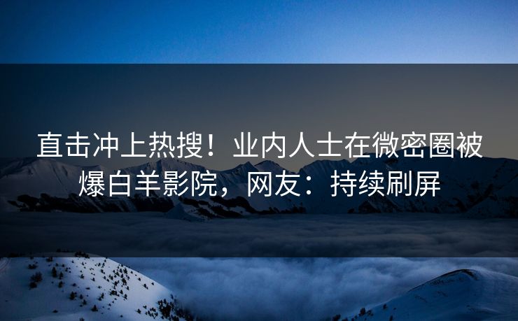 直击冲上热搜！业内人士在微密圈被爆白羊影院，网友：持续刷屏