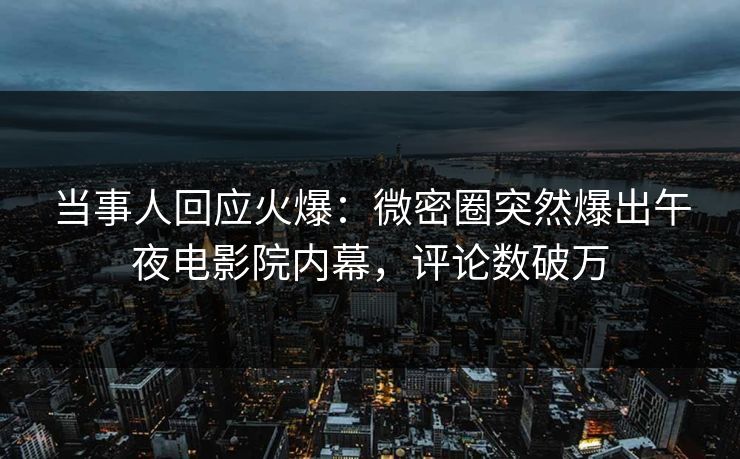 当事人回应火爆：微密圈突然爆出午夜电影院内幕，评论数破万