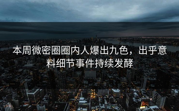 本周微密圈圈内人爆出九色，出乎意料细节事件持续发酵