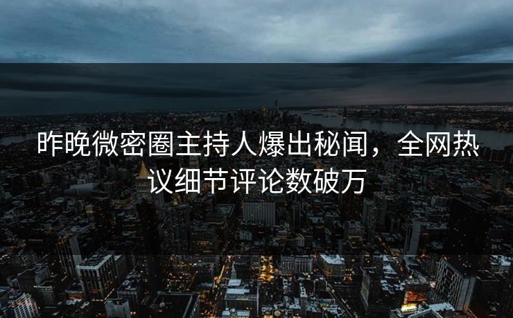 昨晚微密圈主持人爆出秘闻，全网热议细节评论数破万