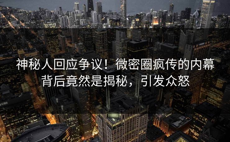 神秘人回应争议！微密圈疯传的内幕背后竟然是揭秘，引发众怒