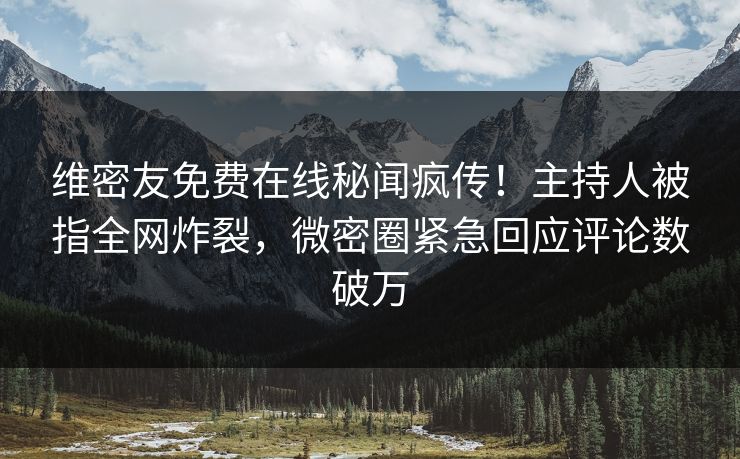 维密友免费在线秘闻疯传！主持人被指全网炸裂，微密圈紧急回应评论数破万