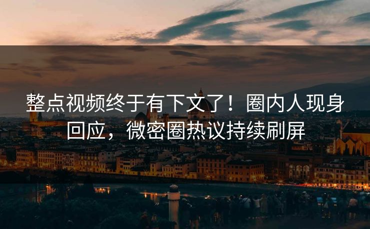 整点视频终于有下文了！圈内人现身回应，微密圈热议持续刷屏