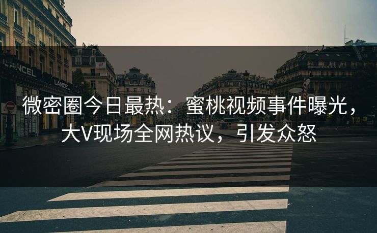微密圈今日最热：蜜桃视频事件曝光，大V现场全网热议，引发众怒