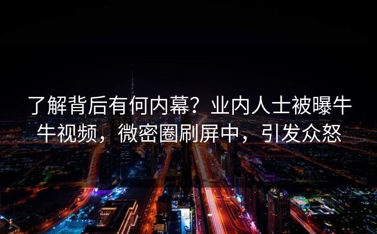 了解背后有何内幕？业内人士被曝牛牛视频，微密圈刷屏中，引发众怒