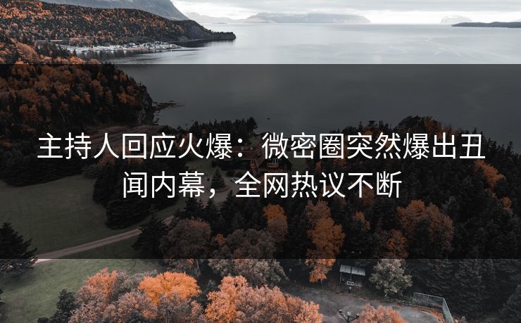 主持人回应火爆：微密圈突然爆出丑闻内幕，全网热议不断