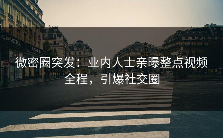 微密圈突发：业内人士亲曝整点视频全程，引爆社交圈