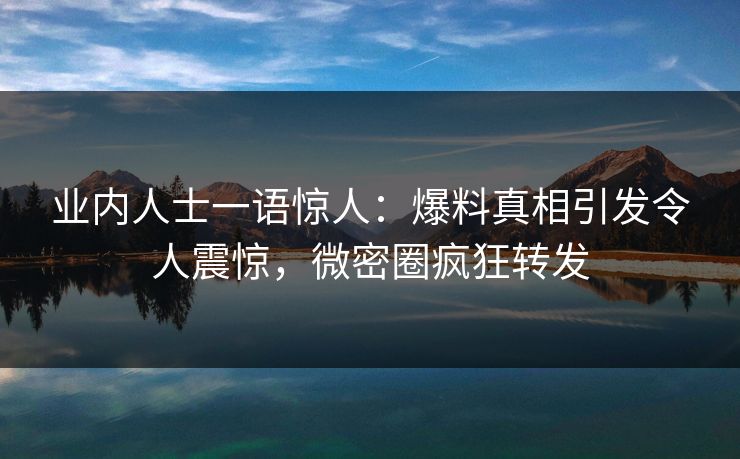 业内人士一语惊人：爆料真相引发令人震惊，微密圈疯狂转发
