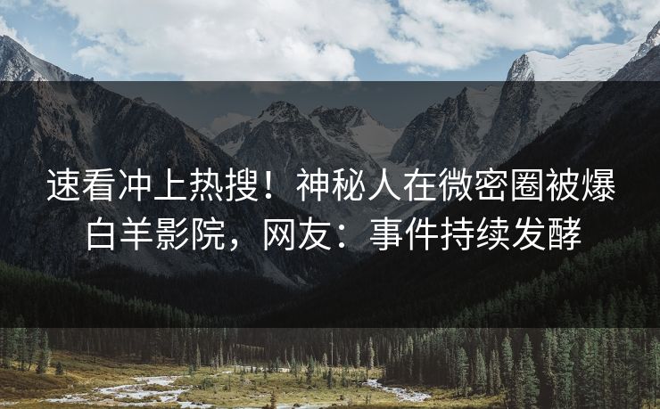 速看冲上热搜！神秘人在微密圈被爆白羊影院，网友：事件持续发酵