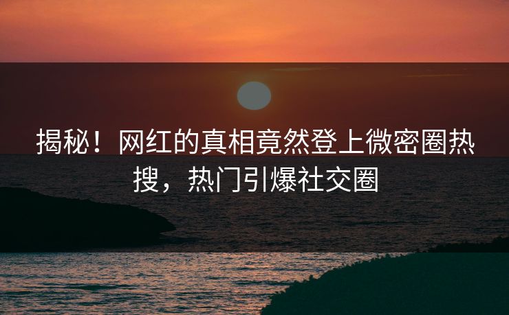 揭秘！网红的真相竟然登上微密圈热搜，热门引爆社交圈