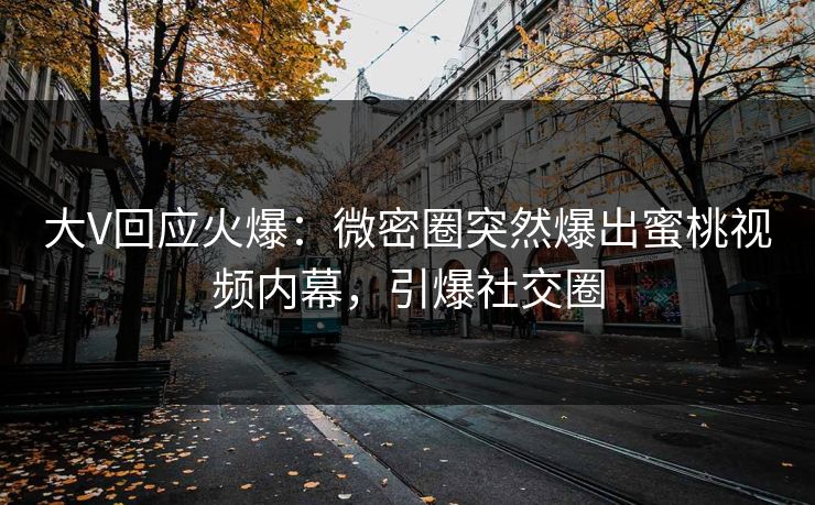 大V回应火爆：微密圈突然爆出蜜桃视频内幕，引爆社交圈